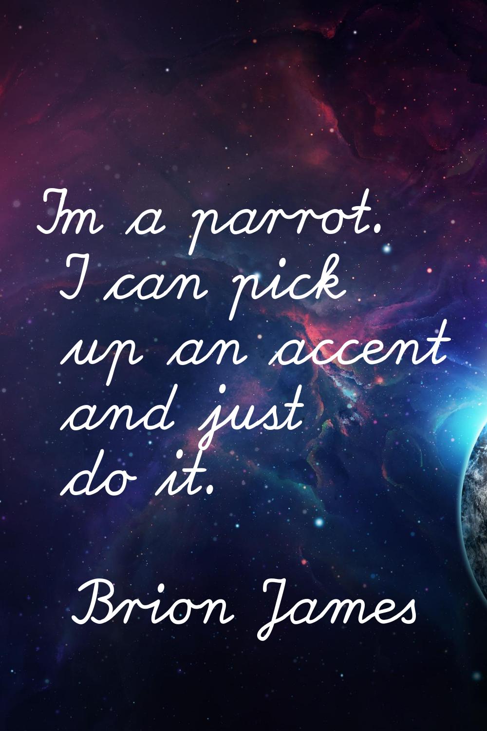 I'm a parrot. I can pick up an accent and just do it.