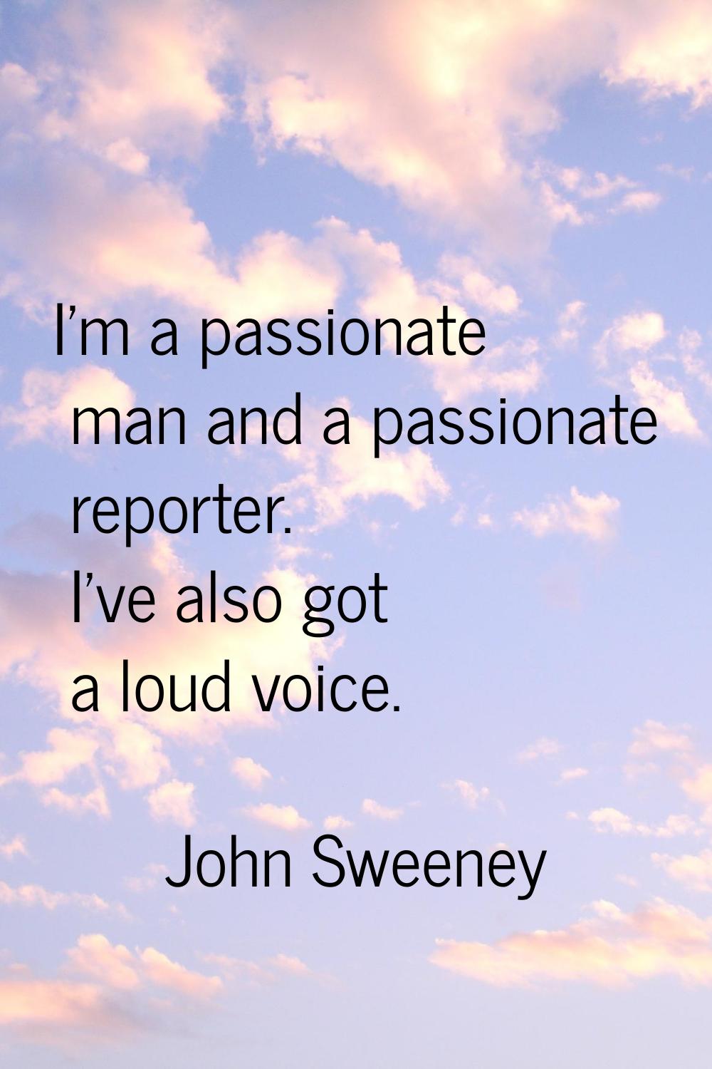 I'm a passionate man and a passionate reporter. I've also got a loud voice.