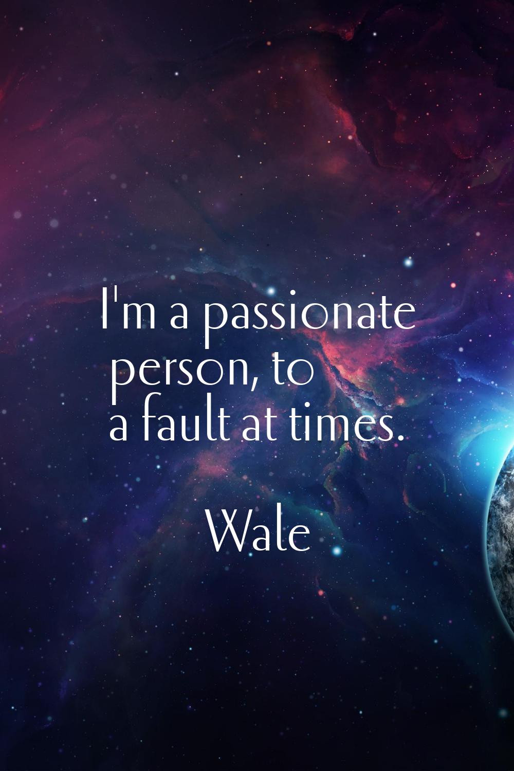 I'm a passionate person, to a fault at times.