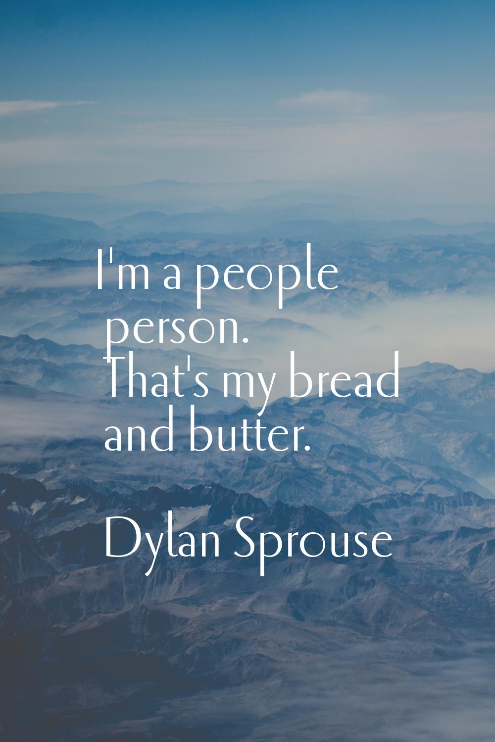 I'm a people person. That's my bread and butter.
