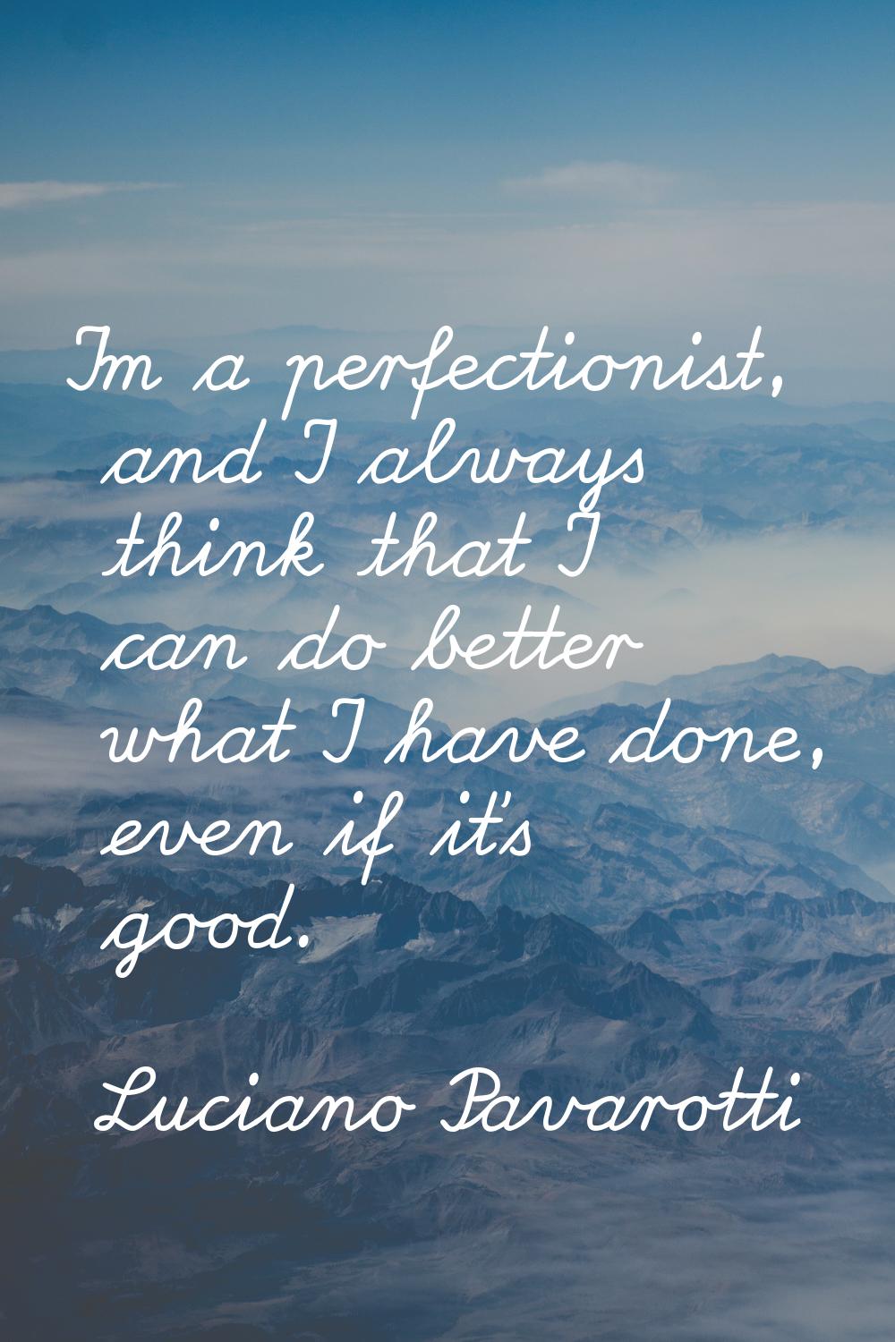 I'm a perfectionist, and I always think that I can do better what I have done, even if it's good.