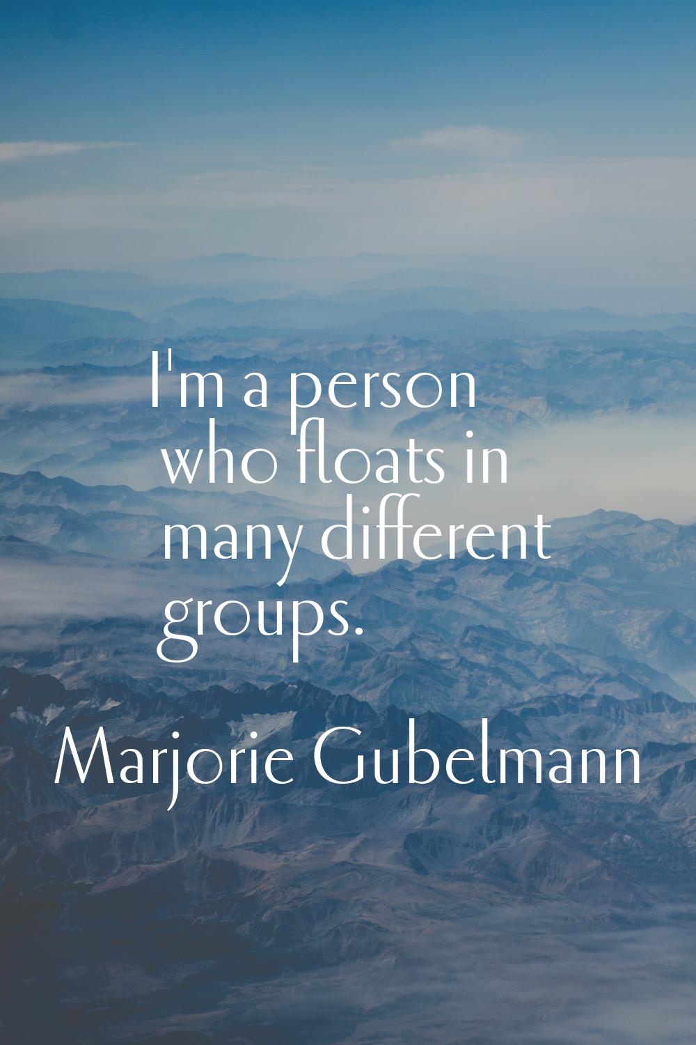 I'm a person who floats in many different groups.