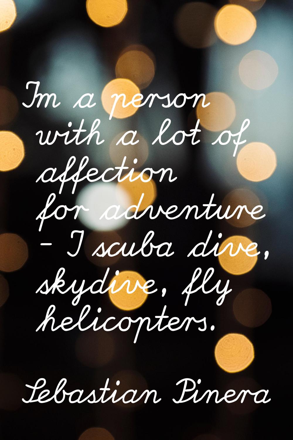 I'm a person with a lot of affection for adventure - I scuba dive, skydive, fly helicopters.