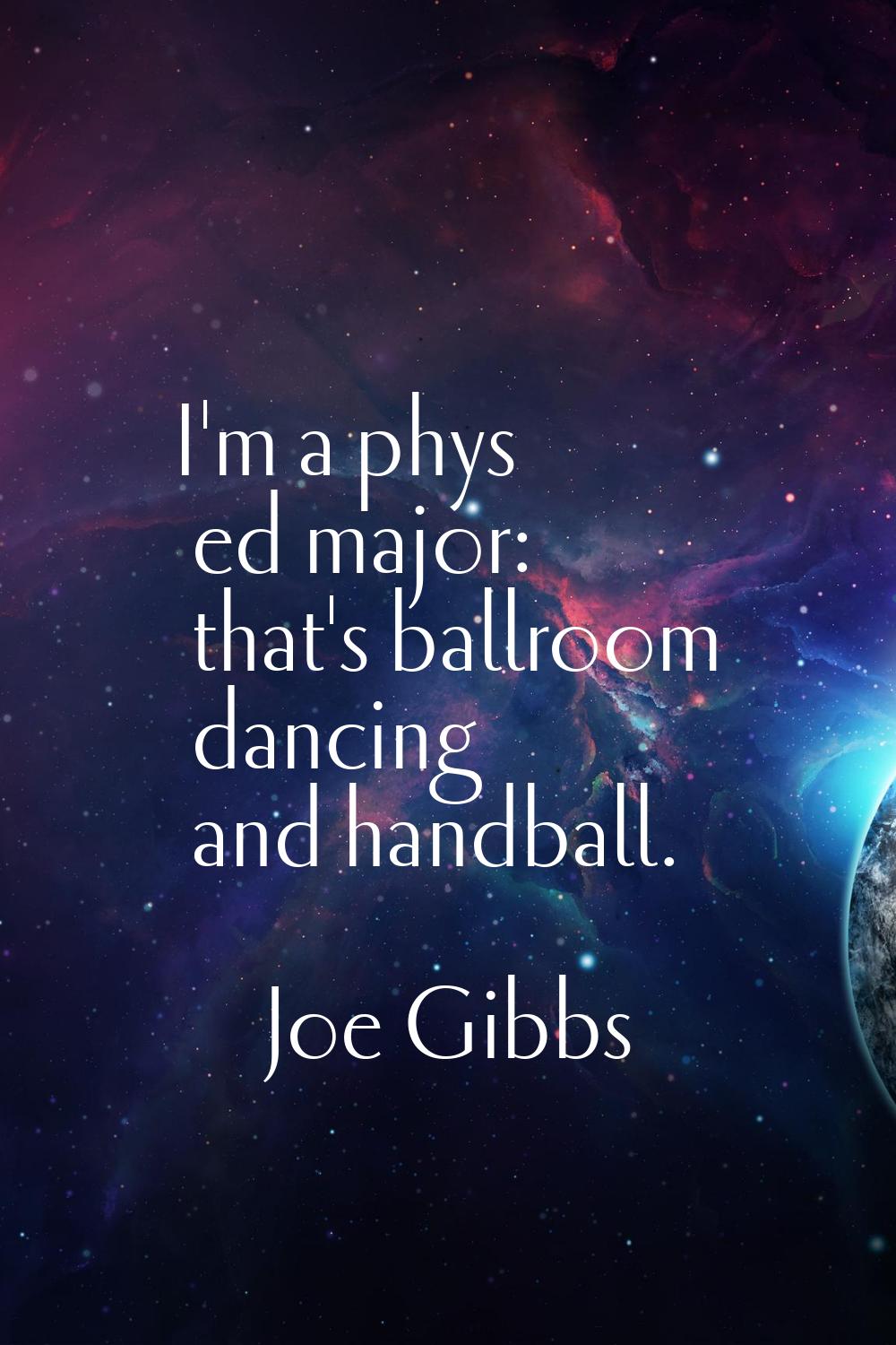 I'm a phys ed major: that's ballroom dancing and handball.