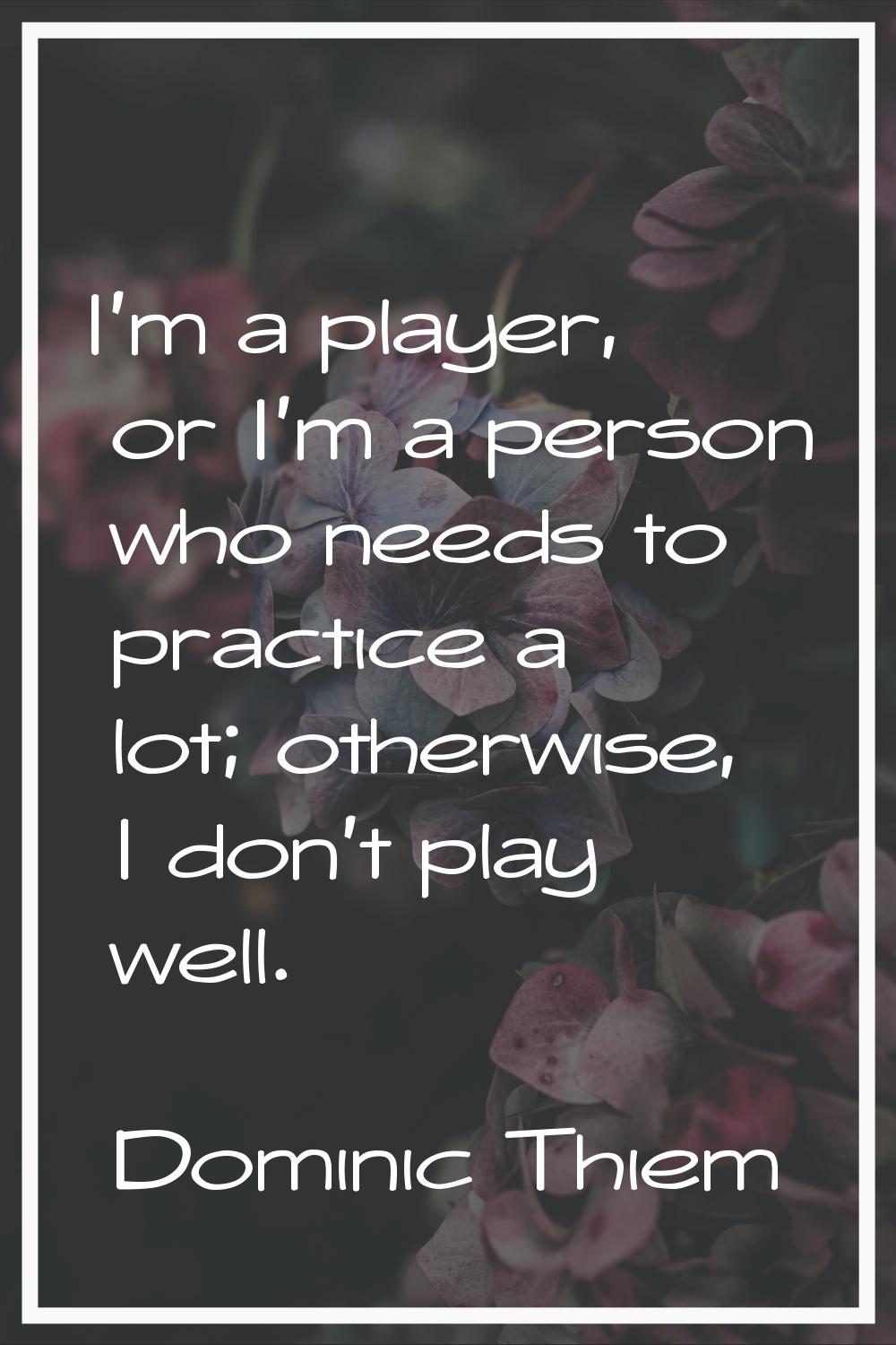 I'm a player, or I'm a person who needs to practice a lot; otherwise, I don't play well.