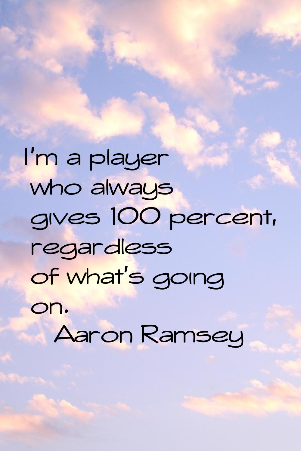 I'm a player who always gives 100 percent, regardless of what's going on.
