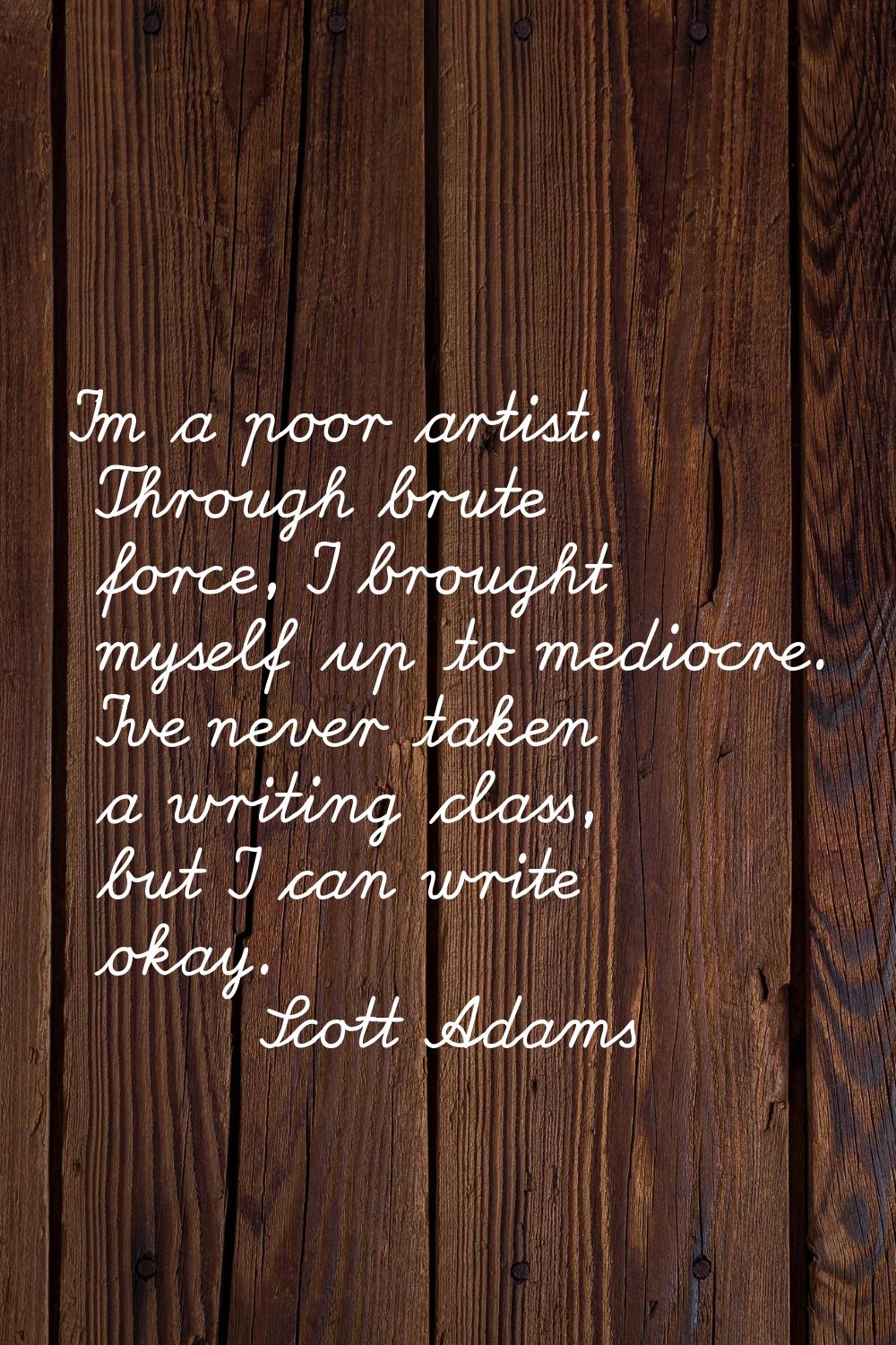 I'm a poor artist. Through brute force, I brought myself up to mediocre. I've never taken a writing