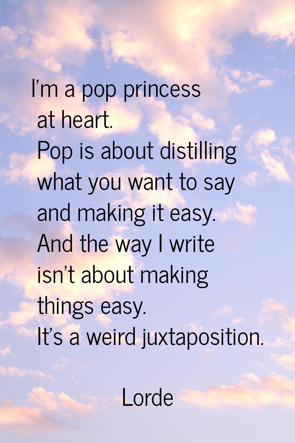 I'm a pop princess at heart. Pop is about distilling what you want to say and making it easy. And t