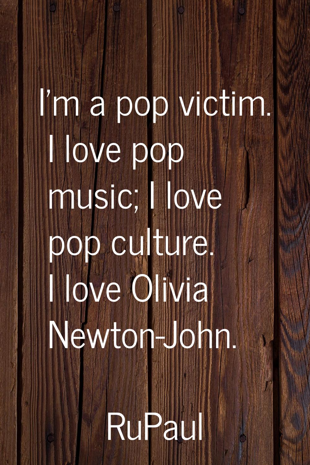 I'm a pop victim. I love pop music; I love pop culture. I love Olivia Newton-John.