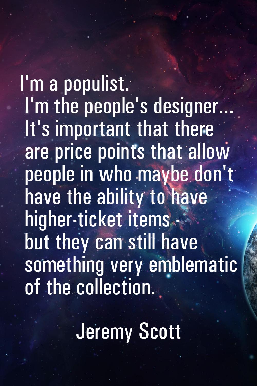 I'm a populist. I'm the people's designer... It's important that there are price points that allow 