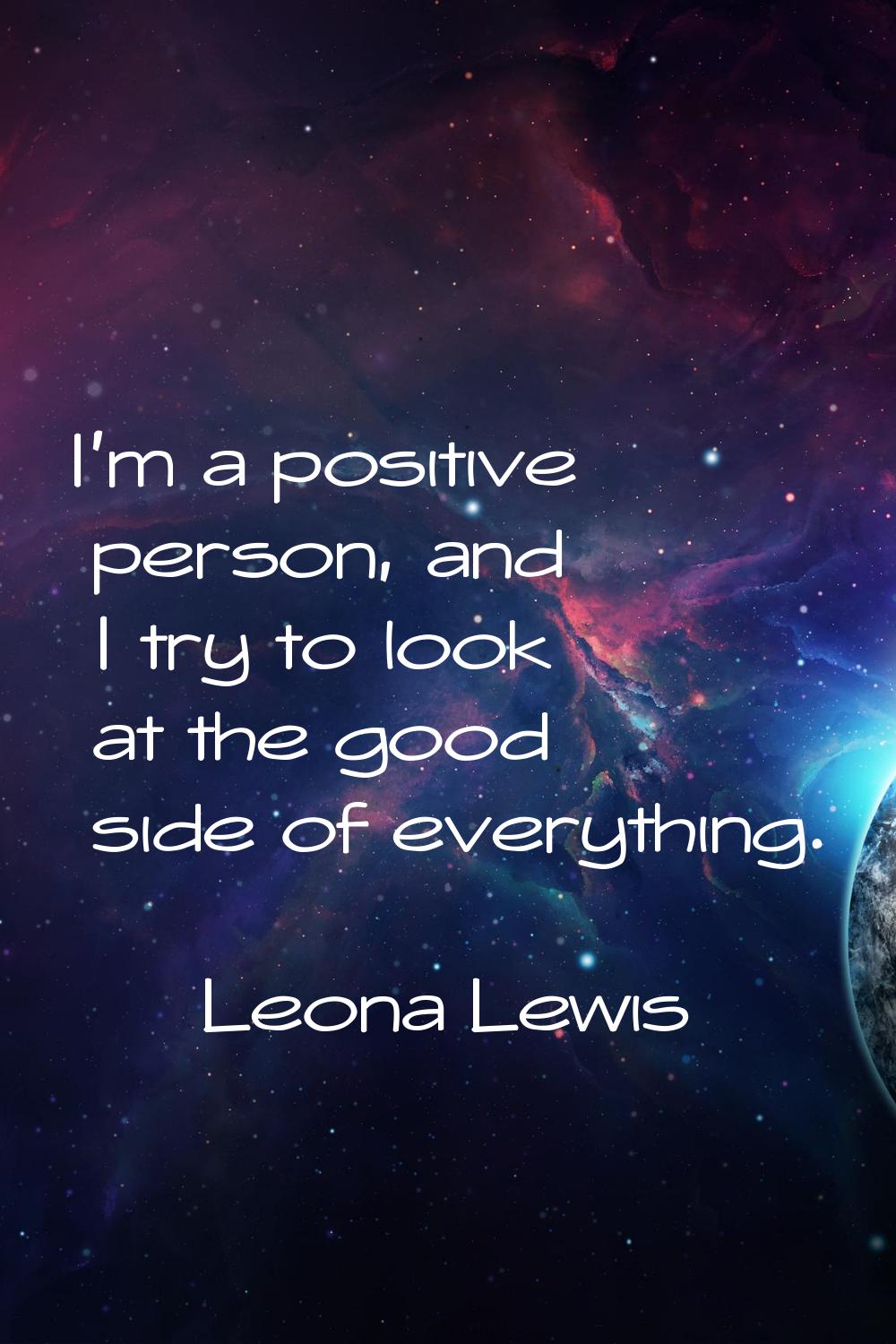 I'm a positive person, and I try to look at the good side of everything.