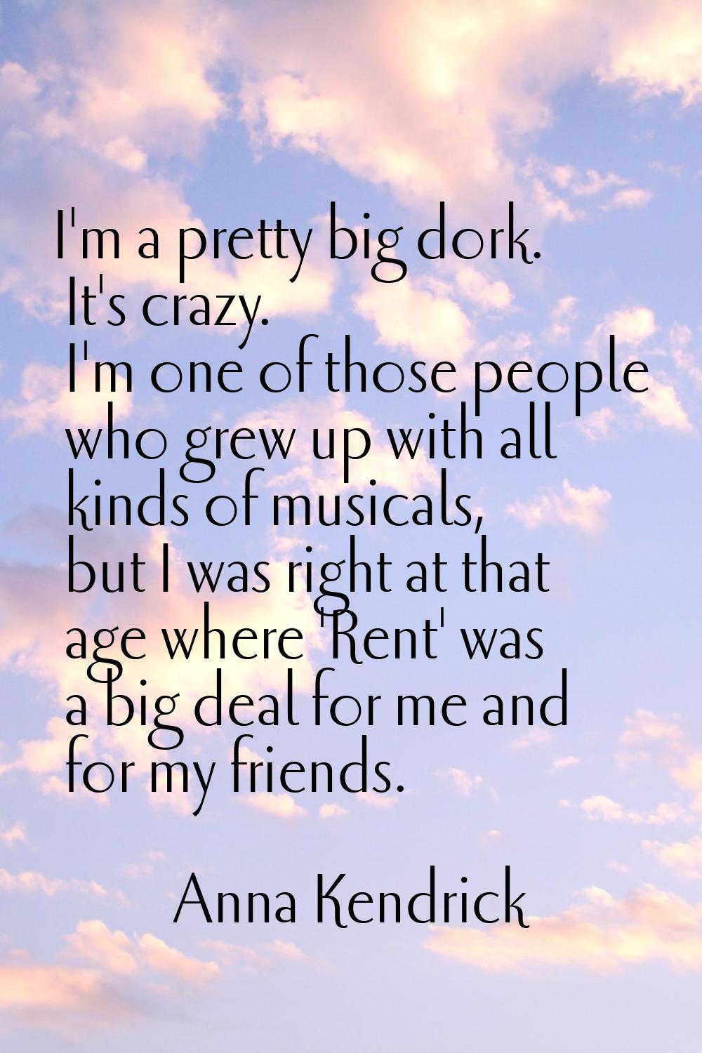 I'm a pretty big dork. It's crazy. I'm one of those people who grew up with all kinds of musicals, 