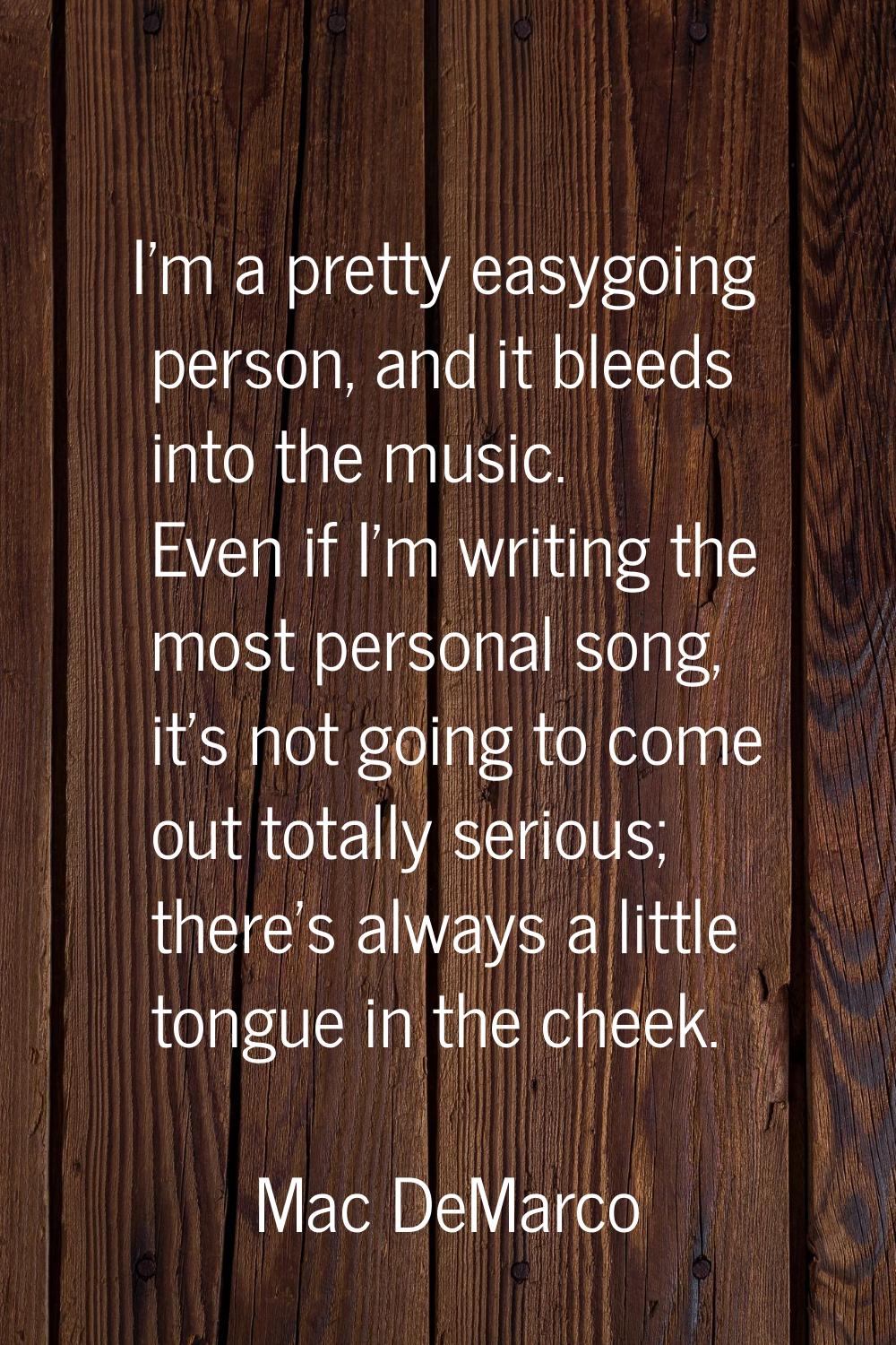 I'm a pretty easygoing person, and it bleeds into the music. Even if I'm writing the most personal 