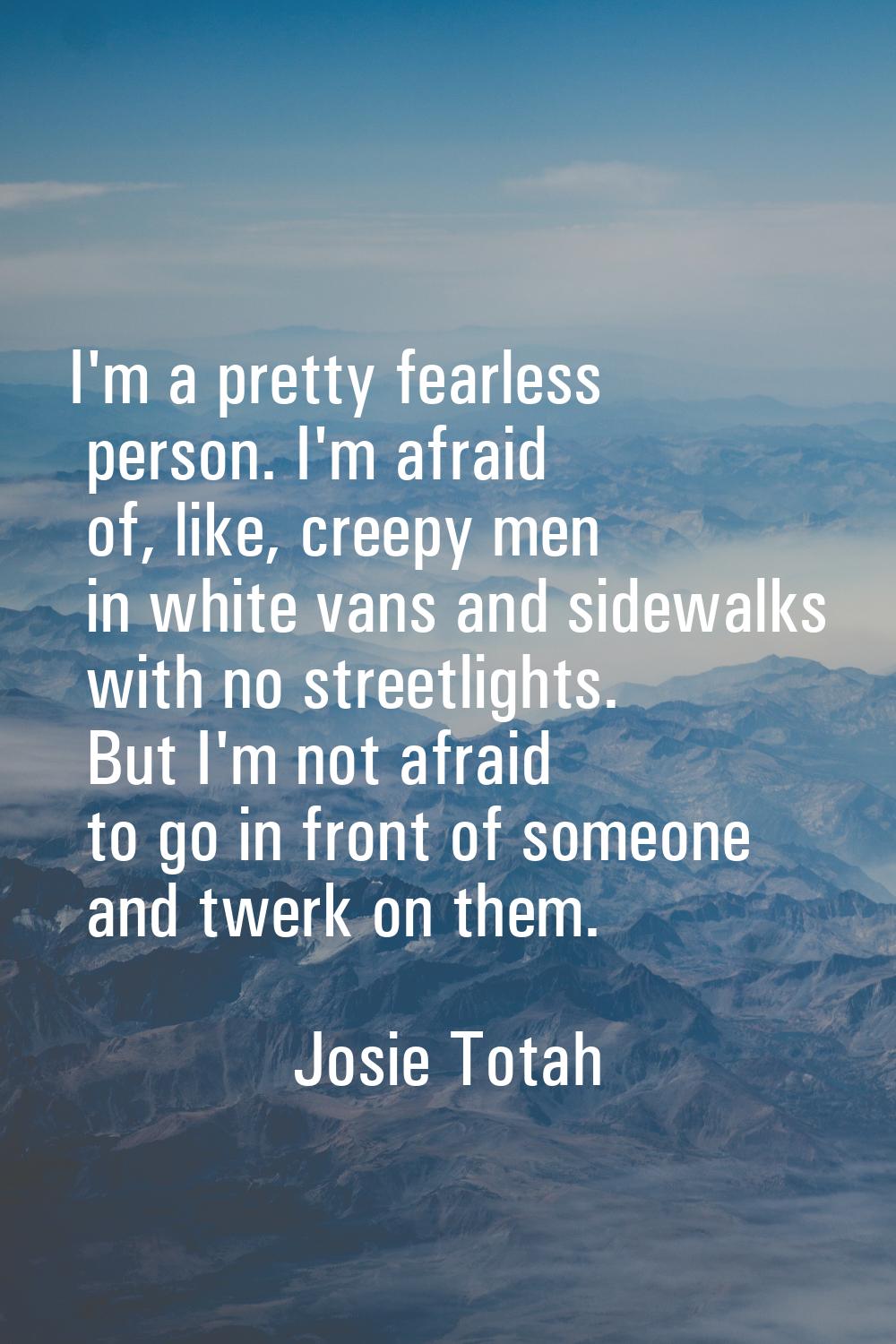 I'm a pretty fearless person. I'm afraid of, like, creepy men in white vans and sidewalks with no s
