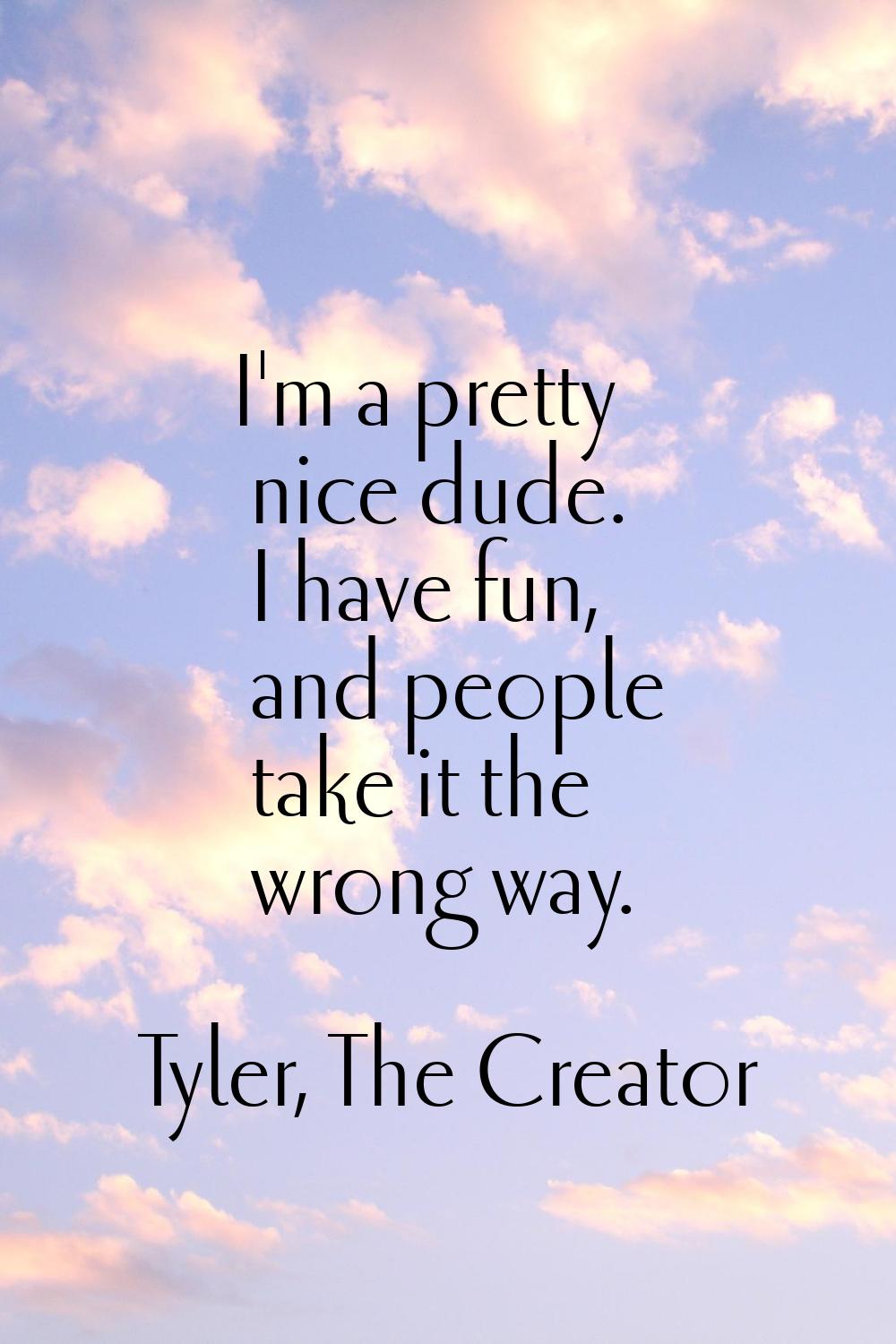 I'm a pretty nice dude. I have fun, and people take it the wrong way.