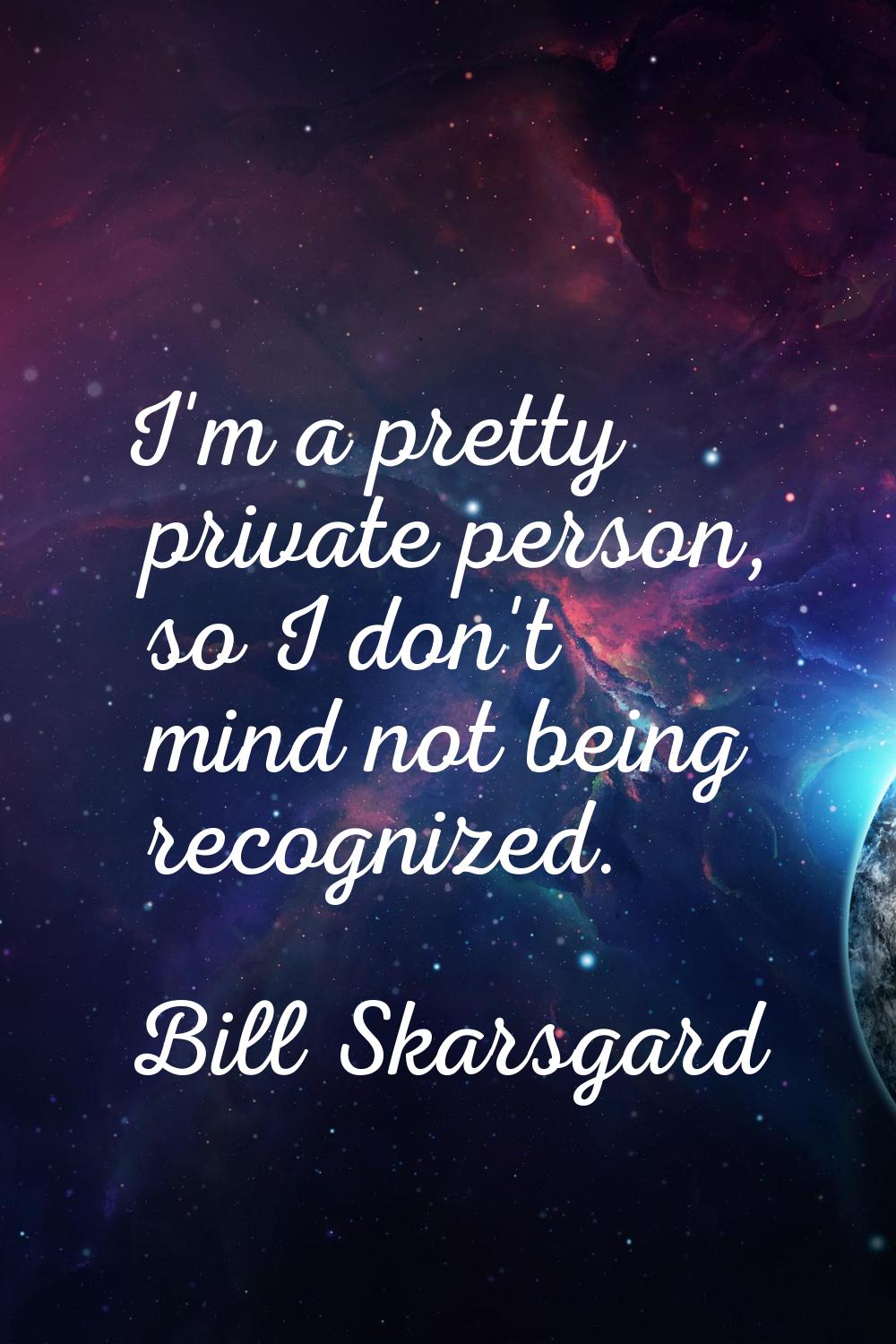 I'm a pretty private person, so I don't mind not being recognized.