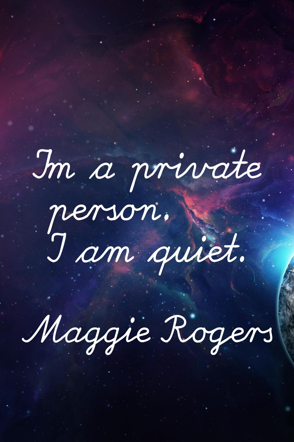I'm a private person. I am quiet.
