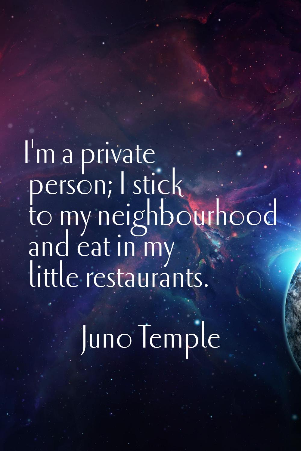 I'm a private person; I stick to my neighbourhood and eat in my little restaurants.