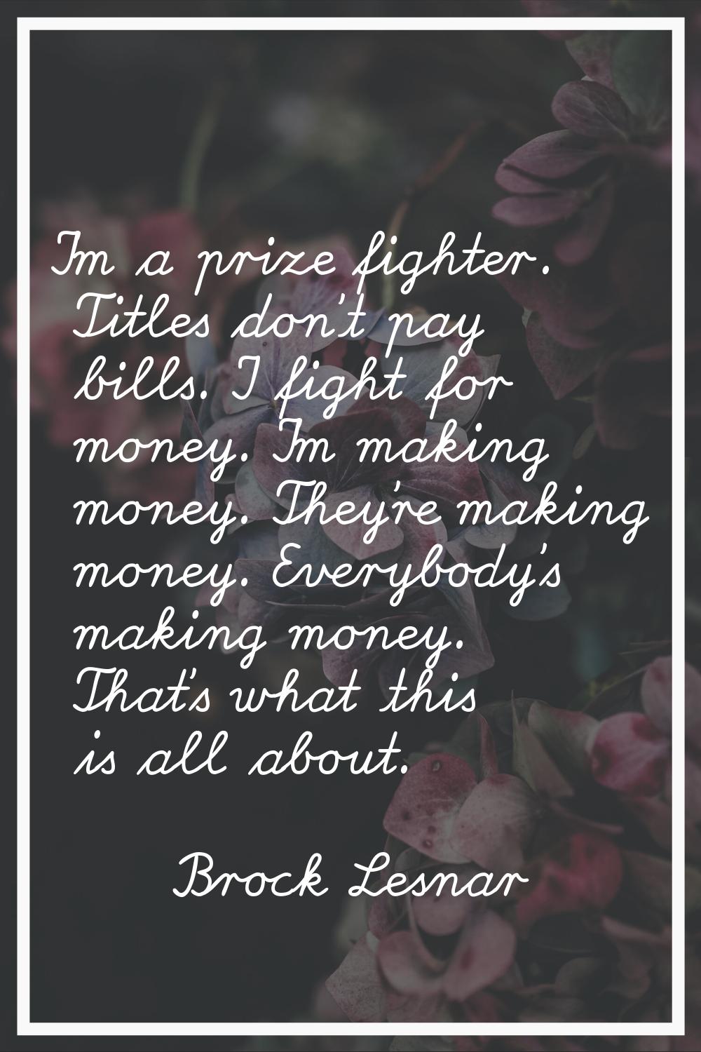 I'm a prize fighter. Titles don't pay bills. I fight for money. I'm making money. They're making mo