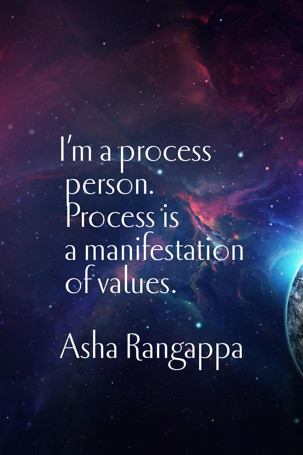I’m a process person. Process is a manifestation of values.