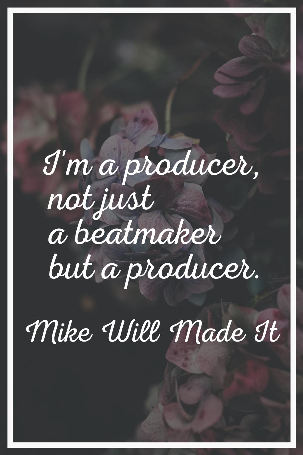 I'm a producer, not just a beatmaker but a producer.