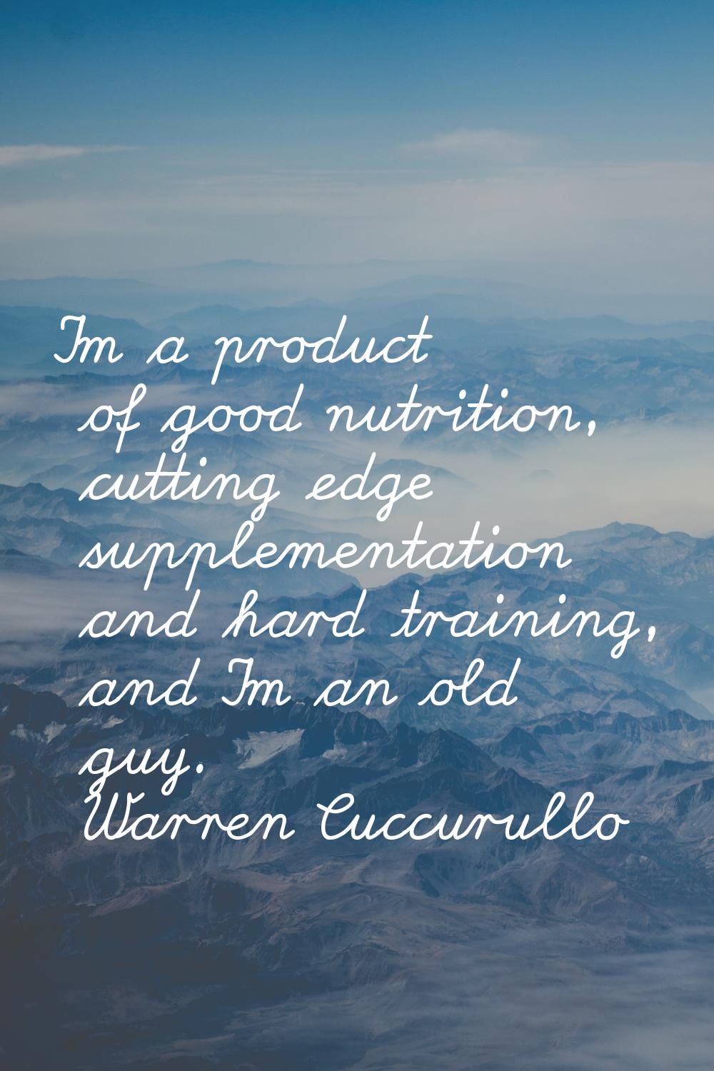 I'm a product of good nutrition, cutting edge supplementation and hard training, and I'm an old guy