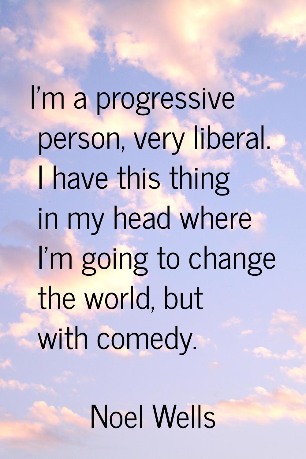I'm a progressive person, very liberal. I have this thing in my head where I'm going to change the 
