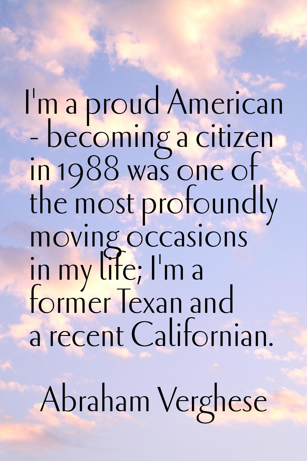 I'm a proud American - becoming a citizen in 1988 was one of the most profoundly moving occasions i