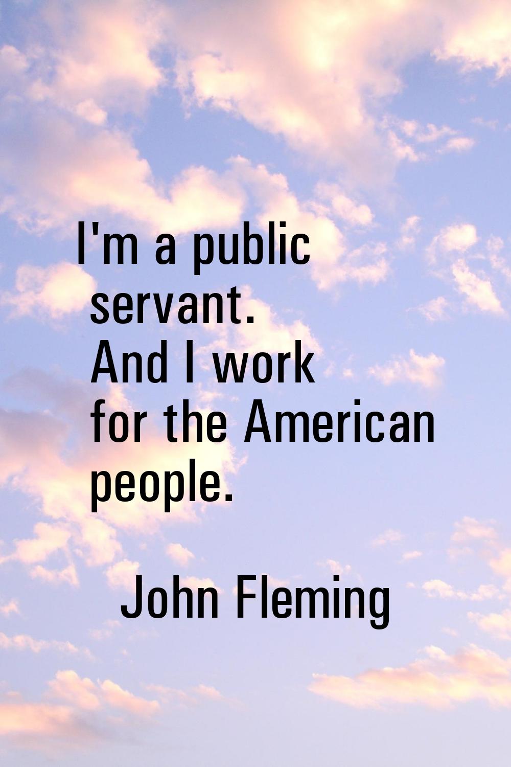 I'm a public servant. And I work for the American people.