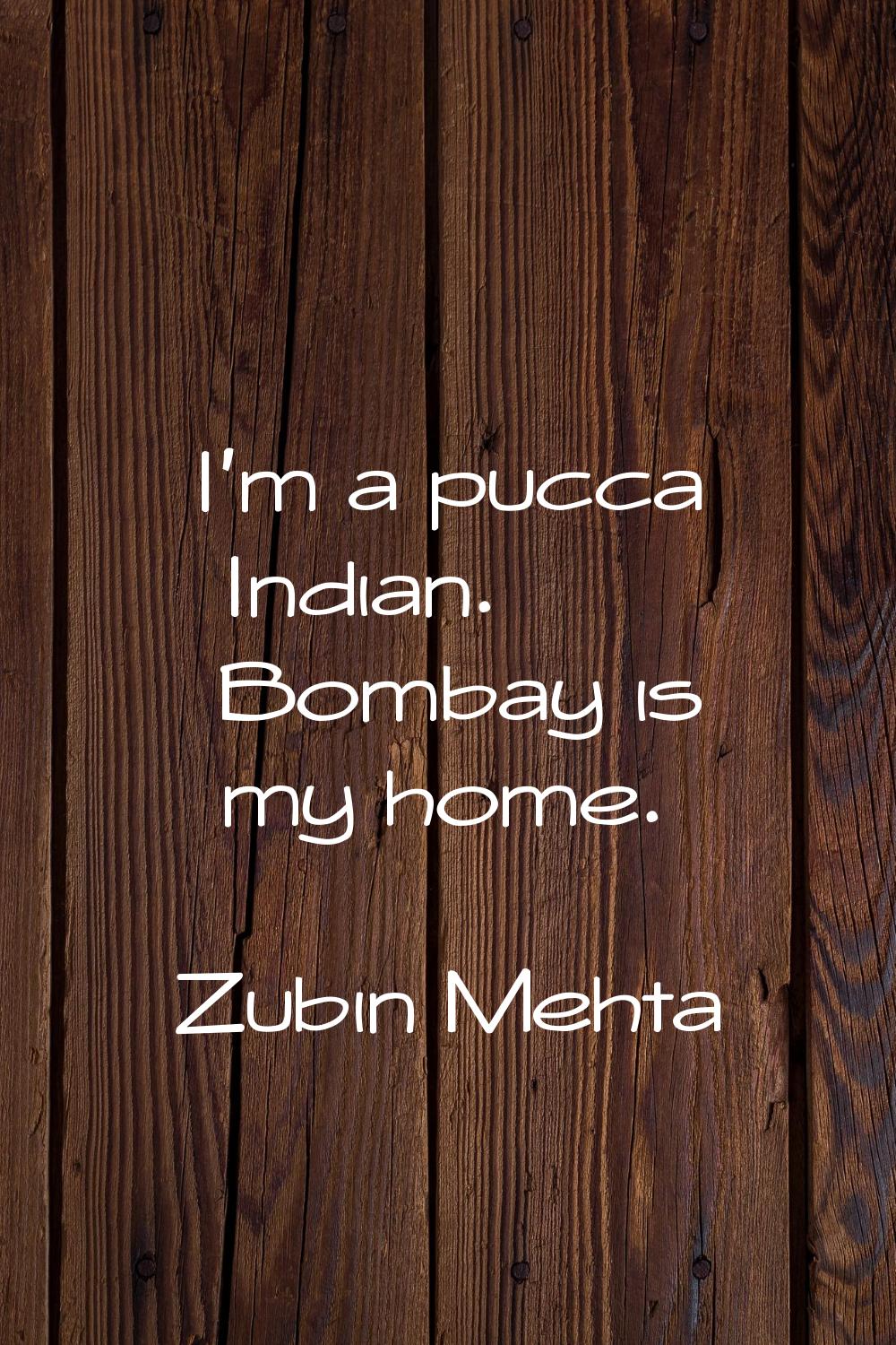 I'm a pucca Indian. Bombay is my home.