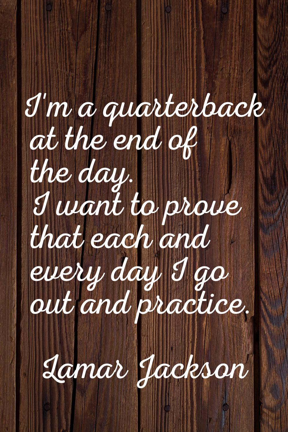 I'm a quarterback at the end of the day. I want to prove that each and every day I go out and pract