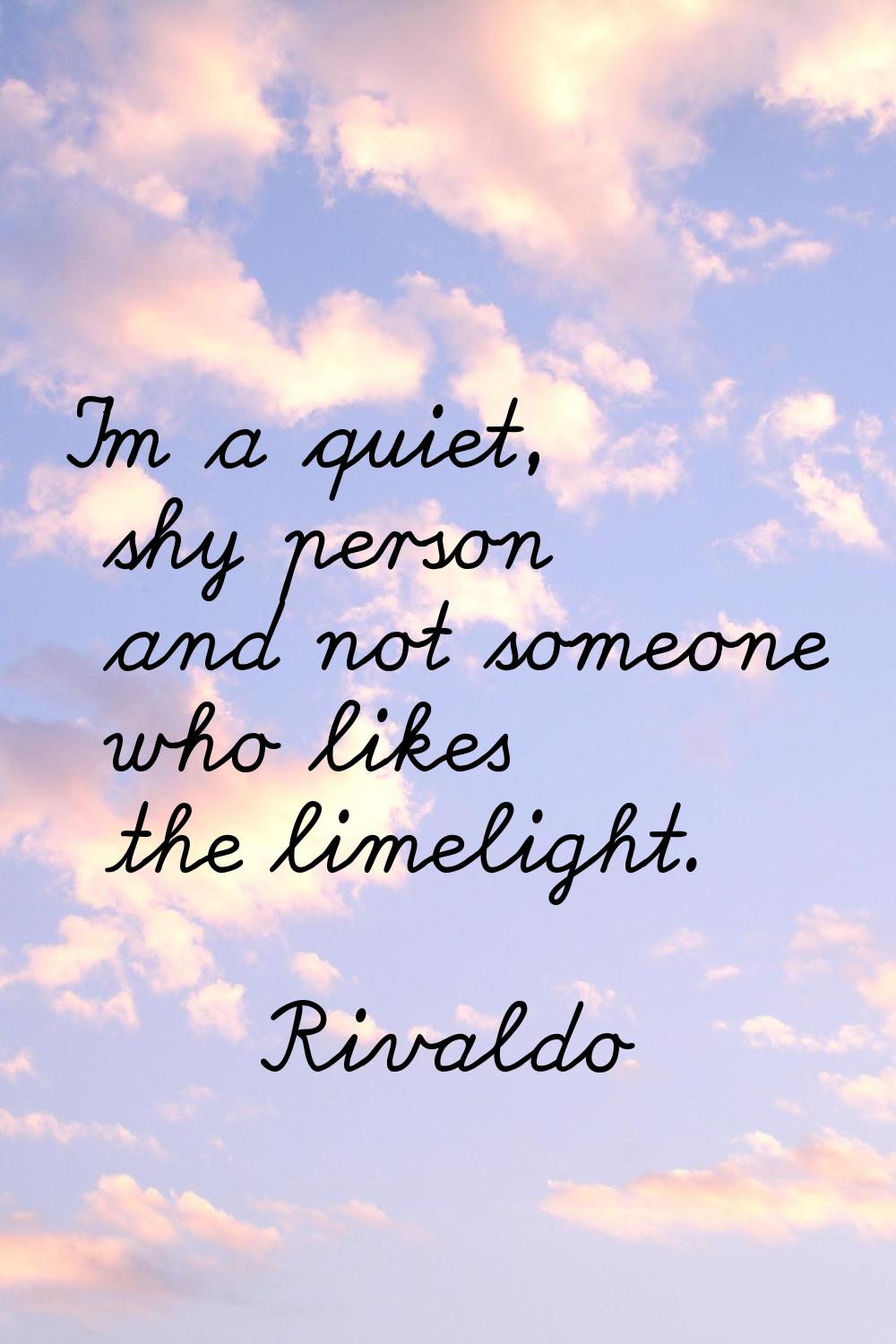 I'm a quiet, shy person and not someone who likes the limelight.