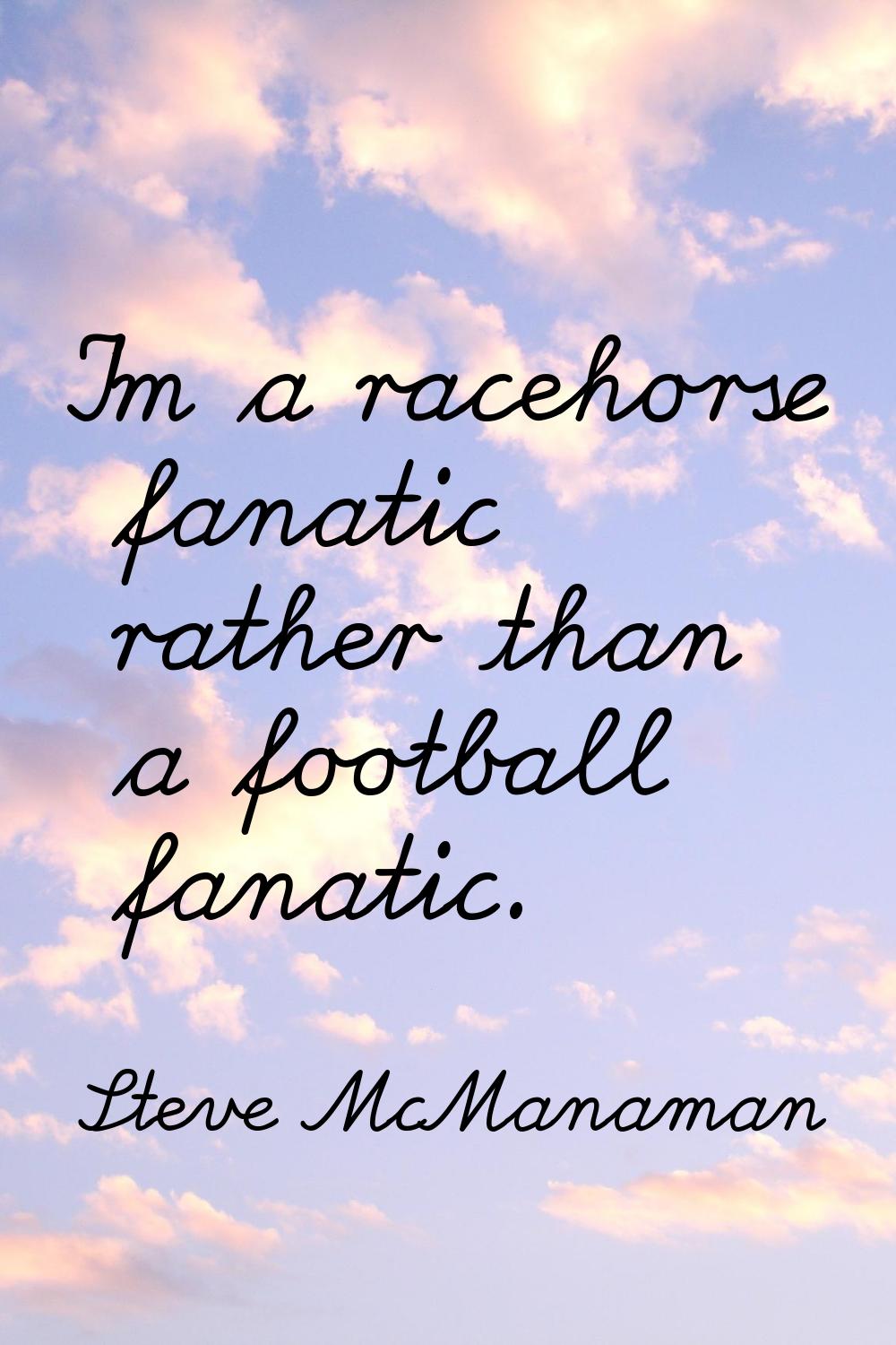 I'm a racehorse fanatic rather than a football fanatic.