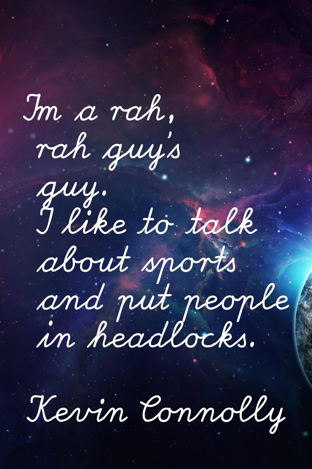 I'm a rah, rah guy's guy. I like to talk about sports and put people in headlocks.