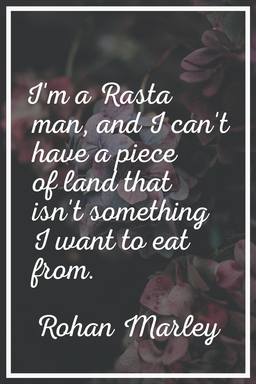I'm a Rasta man, and I can't have a piece of land that isn't something I want to eat from.