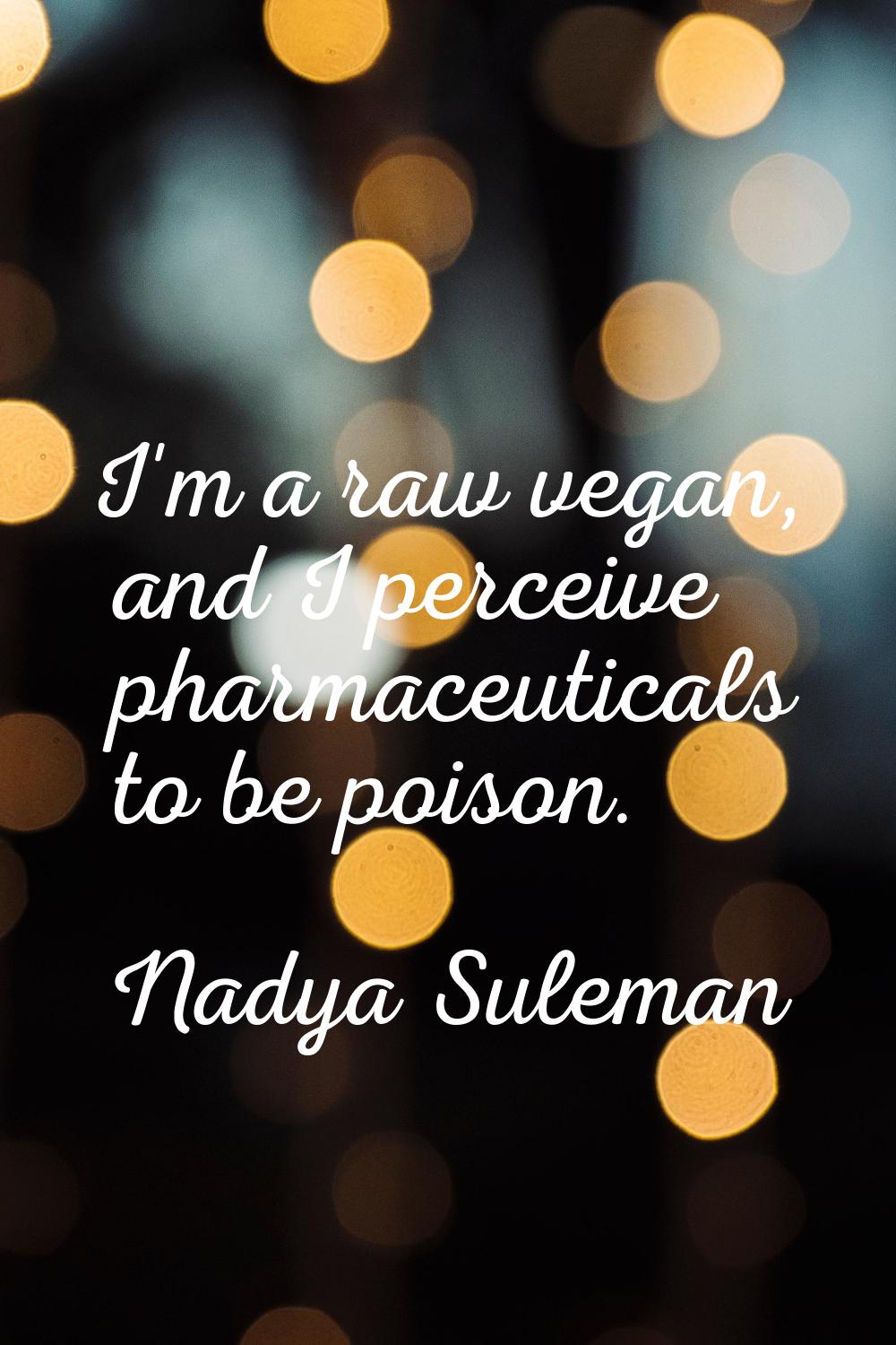 I'm a raw vegan, and I perceive pharmaceuticals to be poison.