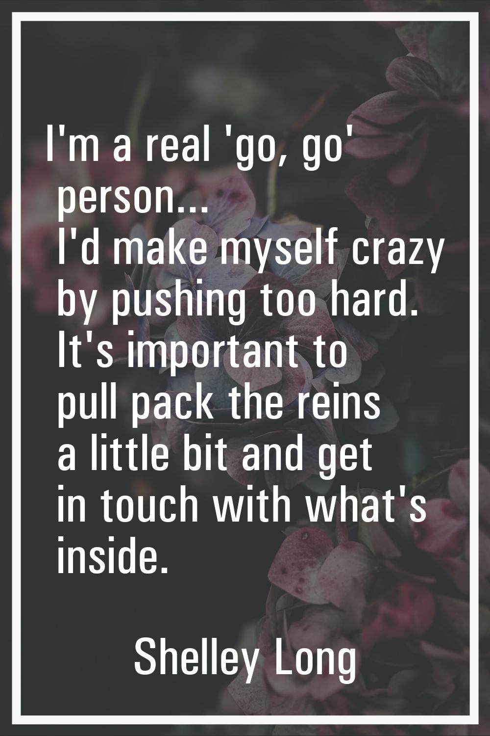 I'm a real 'go, go' person... I'd make myself crazy by pushing too hard. It's important to pull pac