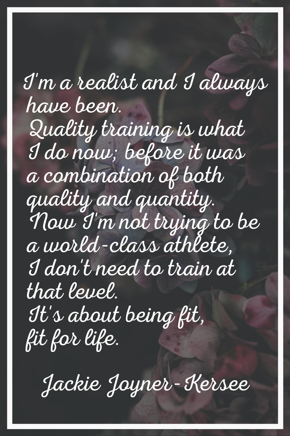 I'm a realist and I always have been. Quality training is what I do now; before it was a combinatio