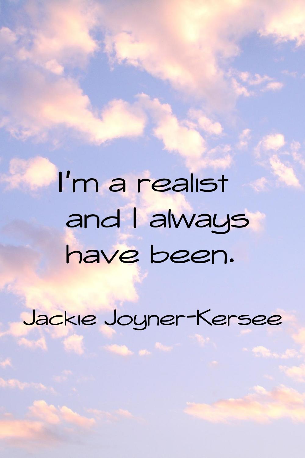 I'm a realist and I always have been.