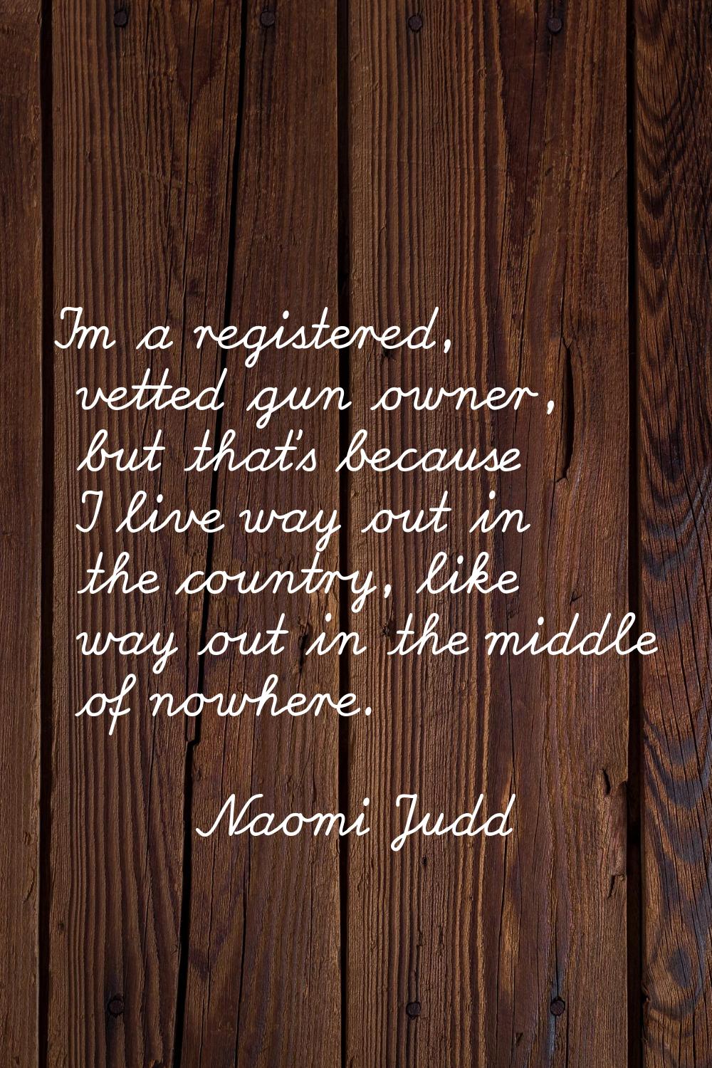 I'm a registered, vetted gun owner, but that's because I live way out in the country, like way out 