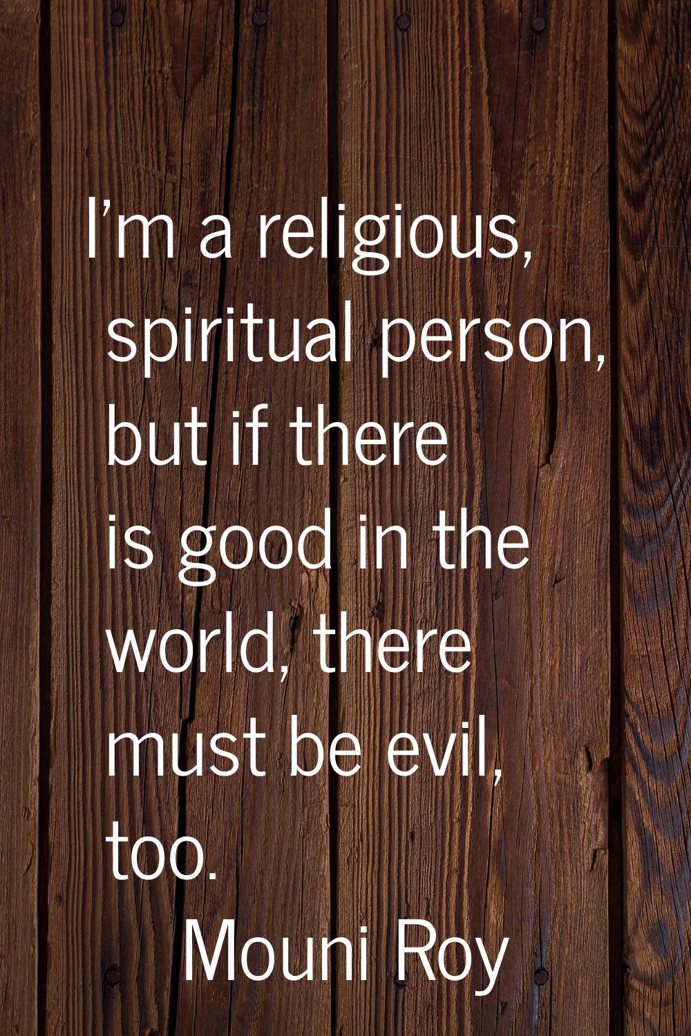 I'm a religious, spiritual person, but if there is good in the world, there must be evil, too.