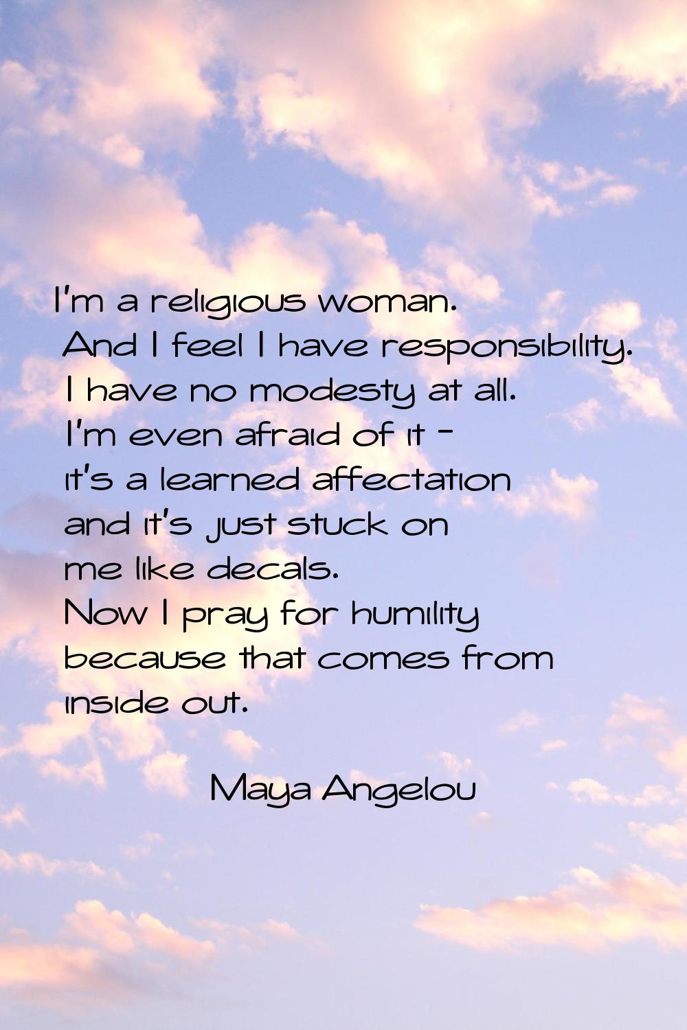 I'm a religious woman. And I feel I have responsibility. I have no modesty at all. I'm even afraid 