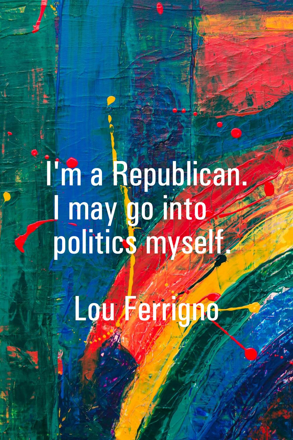 I'm a Republican. I may go into politics myself.