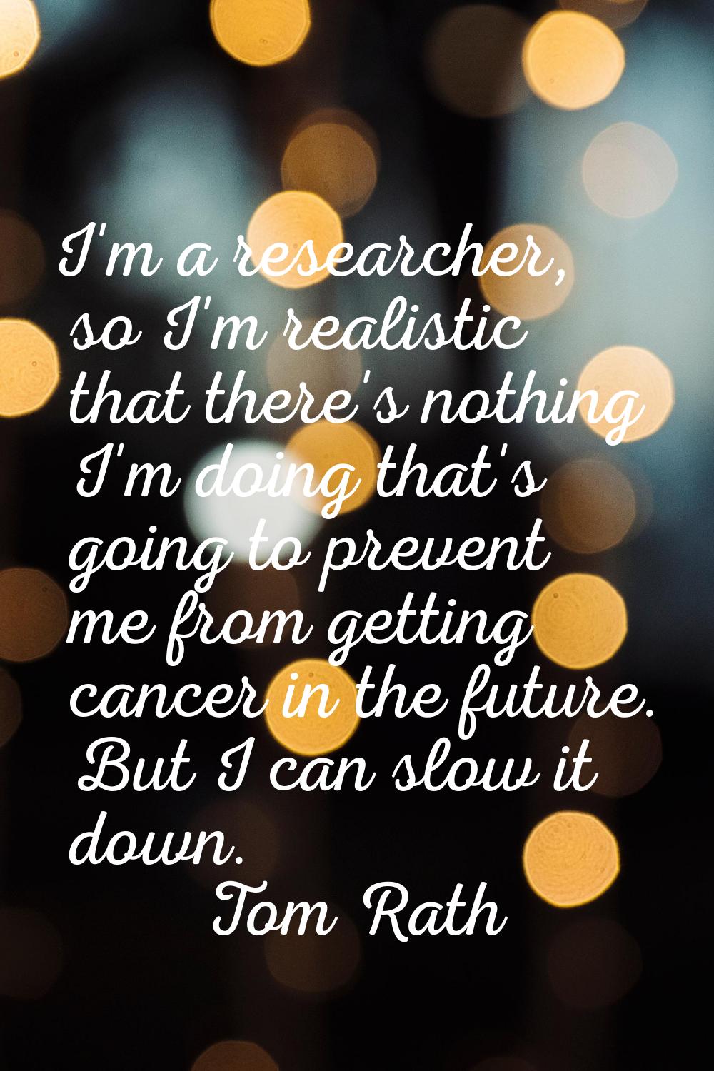 I'm a researcher, so I'm realistic that there's nothing I'm doing that's going to prevent me from g