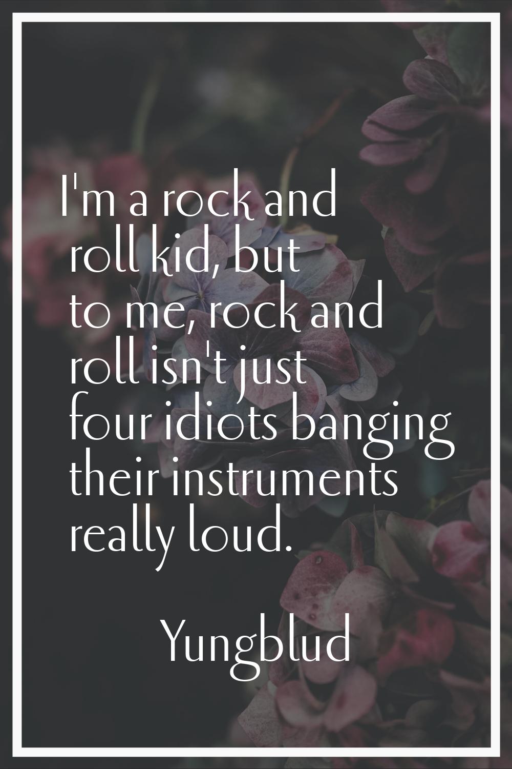 I'm a rock and roll kid, but to me, rock and roll isn't just four idiots banging their instruments 