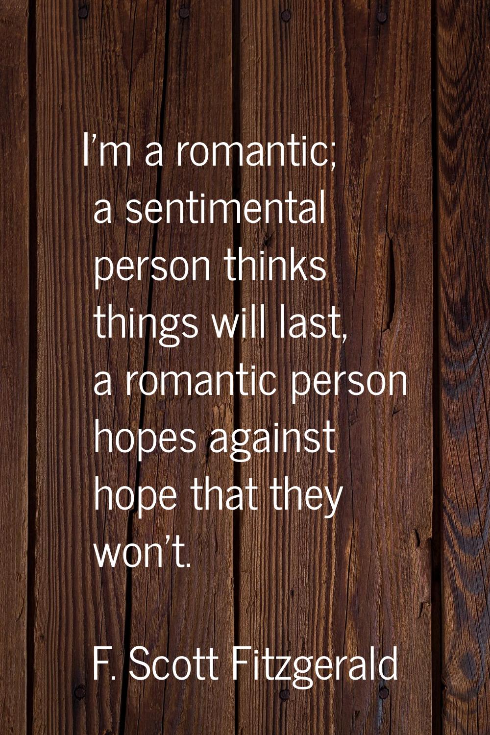 I'm a romantic; a sentimental person thinks things will last, a romantic person hopes against hope 