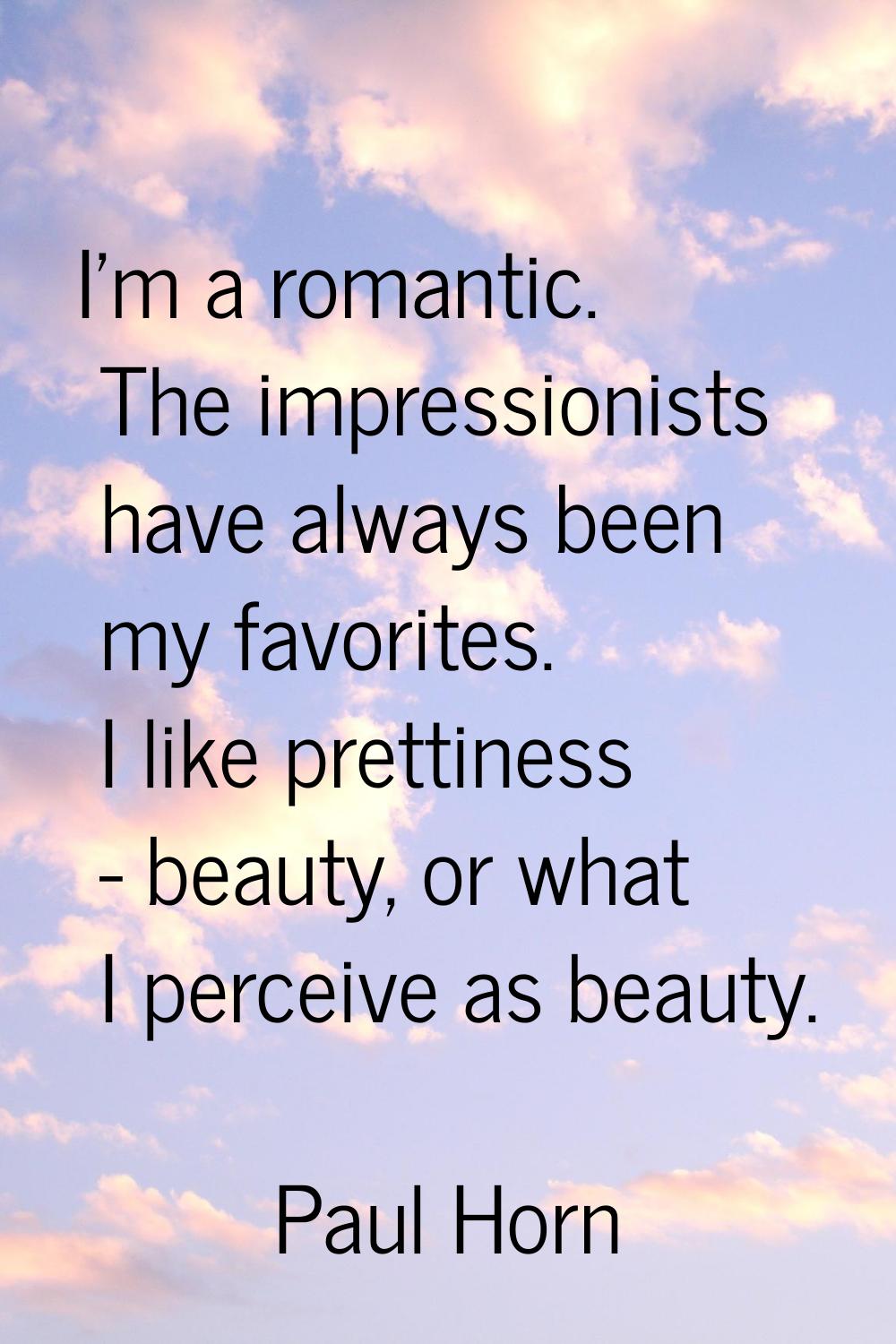 I'm a romantic. The impressionists have always been my favorites. I like prettiness - beauty, or wh