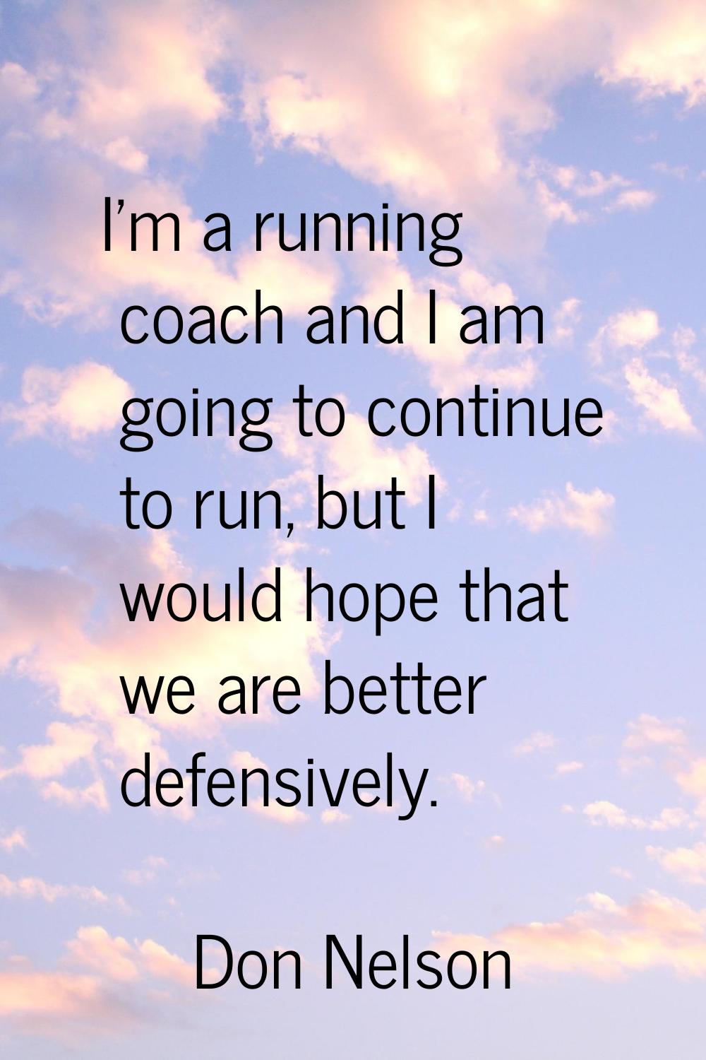 I'm a running coach and I am going to continue to run, but I would hope that we are better defensiv