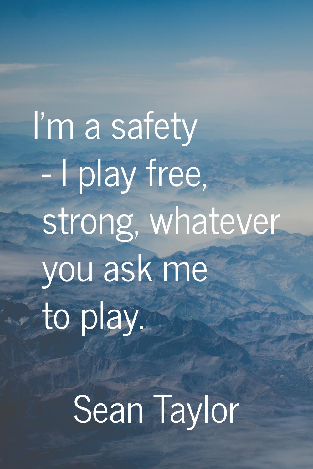 I'm a safety - I play free, strong, whatever you ask me to play.