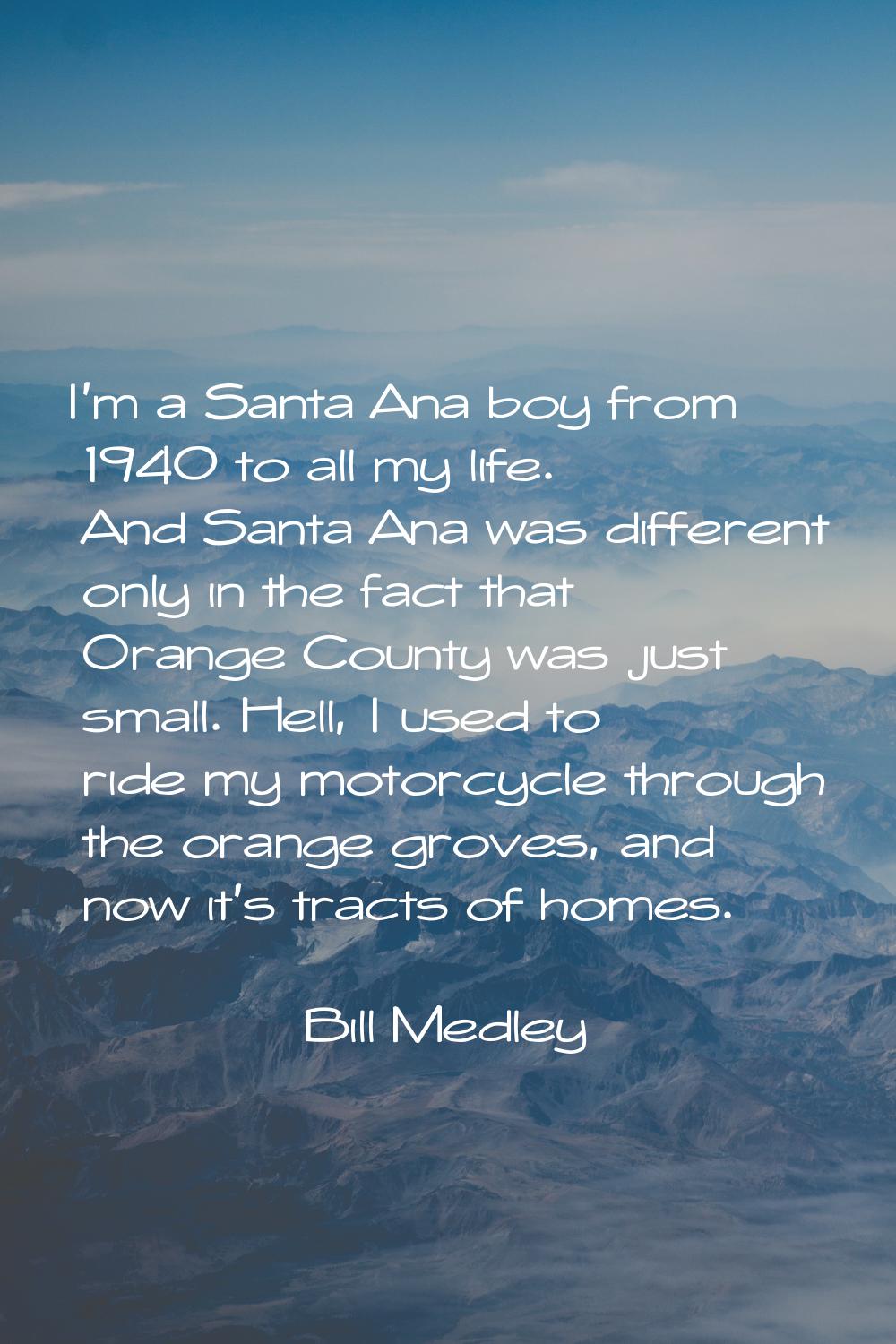 I'm a Santa Ana boy from 1940 to all my life. And Santa Ana was different only in the fact that Ora